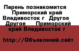 Парень познакомится. - Приморский край, Владивосток г. Другое » Другое   . Приморский край,Владивосток г.